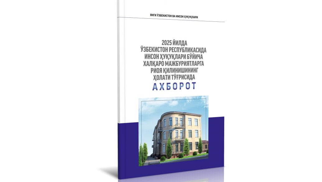 «2025 йилда Ўзбекистон Республикасида инсон ҳуқуқлари бўйича халқаро мажбуриятларга риоя қилинишининг ҳолати тўғрисида ахборот” чоп этилди