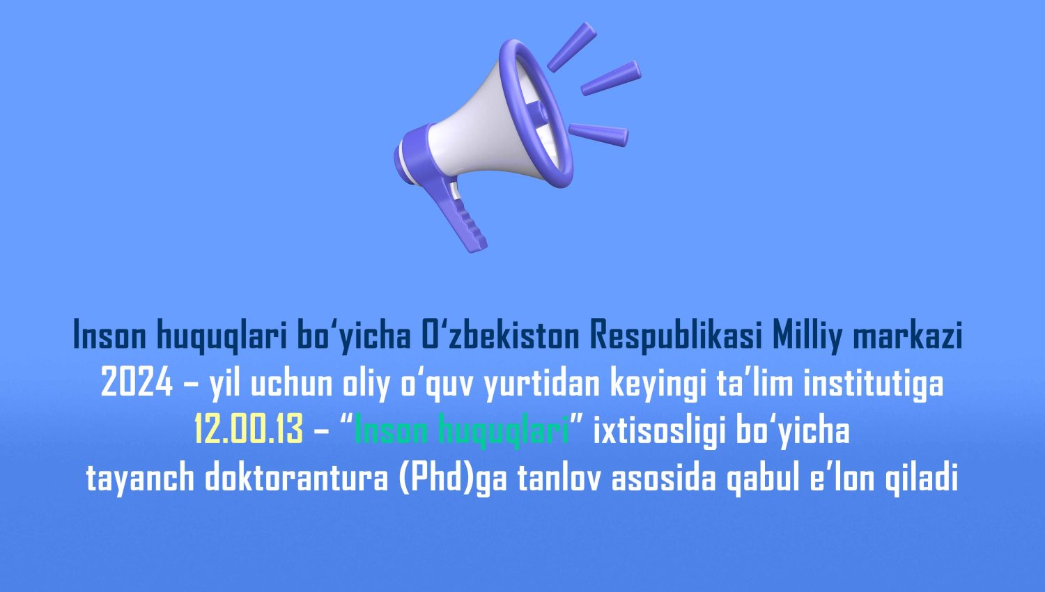 Inson huquqlari bo‘yicha O‘zbekiston Respublikasi Milliy markazi 2024 – yil uchun oliy o‘quv yurtidan keyingi ta’lim institutiga 12.00.13 – “Inson huquqlari” ixtisosligi bo‘yicha tayanch doktorantura (Phd)ga tanlov asosida qabul e’lon qiladi